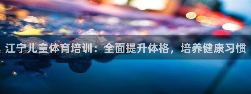 富联娱乐平台怎么样可靠吗：江宁儿童体育培训：全面提升