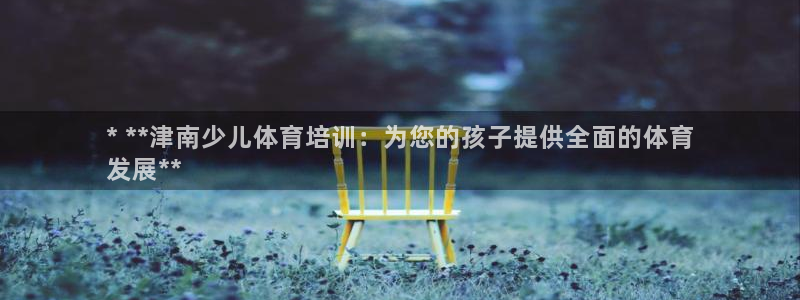 富联平台李 411O31 富联：* **津南少儿体育