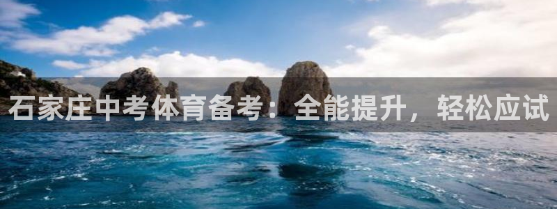 富联平台官网登录：石家庄中考体育备考：全能提升，轻松