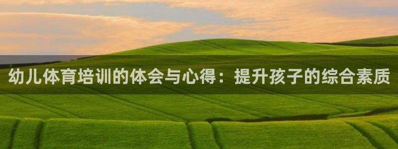 富联娱乐真的吗：幼儿体育培训的体会与心得：提升孩子的