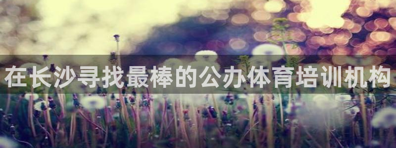 富联娱乐革7O777：在长沙寻找最棒的公办体育培训机