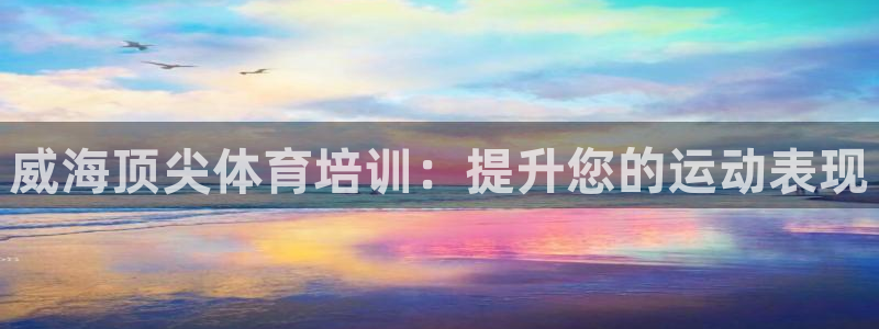 富联官方网站下载安装：威海顶尖体育培训：提升您的运动表现