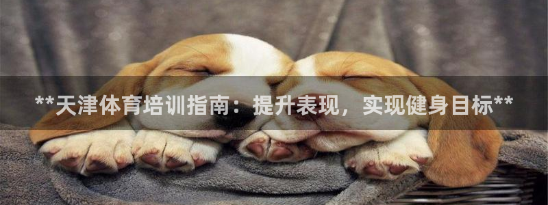 富联平台用户登陆不了：**天津体育培训指南：提升表现，实现健