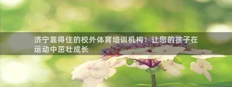 富联平台q665.786：济宁靠得住的校外体育培训机构：让您