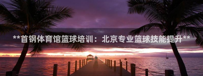 富联平台线路检测中心怎么样：**首钢体育馆篮球培训：