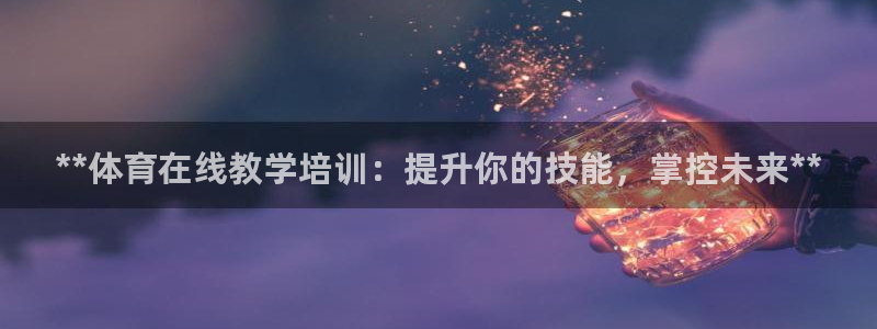 富联官方网站首页登录网址：**体育在线教学培训：提升