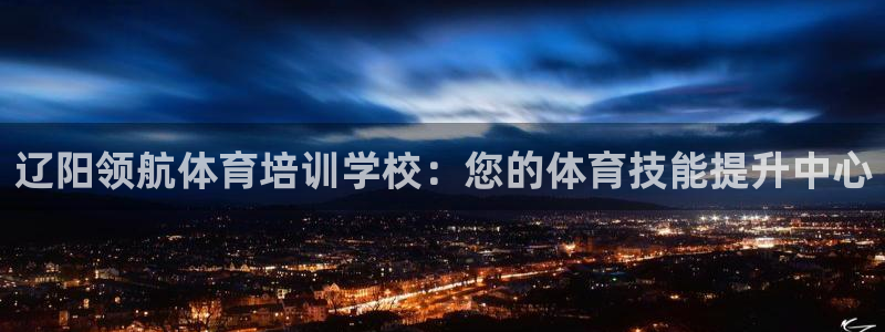 富联娱乐代理怎么做赚钱：辽阳领航体育培训学校：您的体