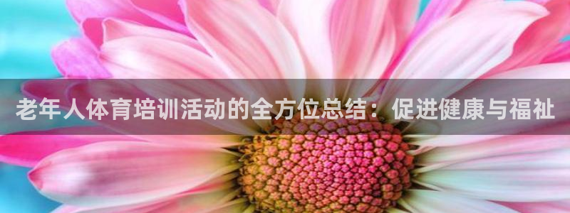 富联平台响7O777：老年人体育培训活动的全方位总结