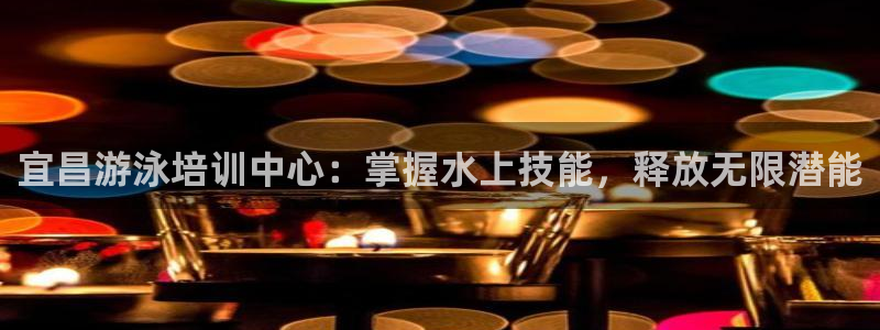 富联娱乐代理怎么做：宜昌游泳培训中心：掌握水上技能，