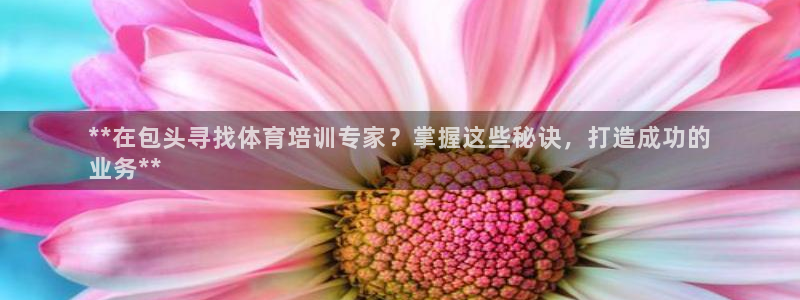 富联官方网站首页入口：**在包头寻找体育培训专家？掌