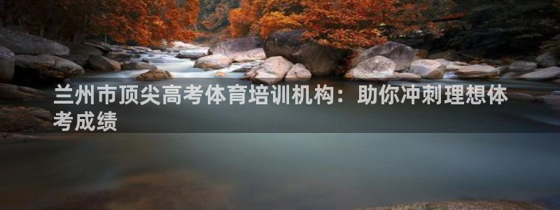 富联平台登入：兰州市顶尖高考体育培训机构：助你冲刺理