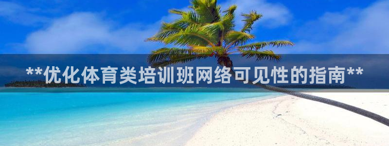 富联娱乐客户端app下载服务器：**优化体育类培训班网络可见