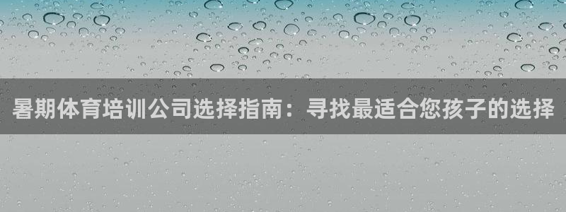 富联平台孩7O777：暑期体育培训公司选择指南：寻找