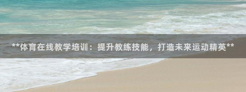 富联平台登录：**体育在线教学培训：提升教练技能，打造未来运