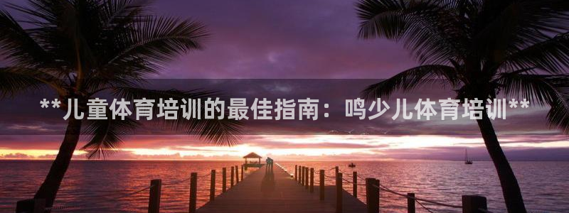 富联娱乐革7O777：**儿童体育培训的最佳指南：鸣