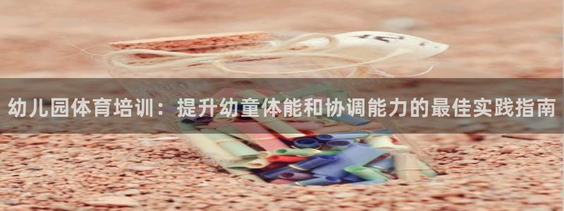 富联娱乐老板：幼儿园体育培训：提升幼童体能和协调能力
