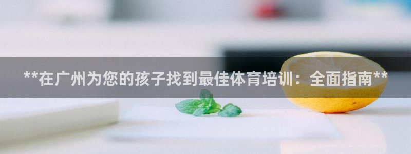 富联娱乐真的吗：**在广州为您的孩子找到最佳体育培训
