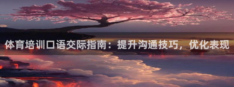 富联娱乐讲7O777：体育培训口语交际指南：提升沟通