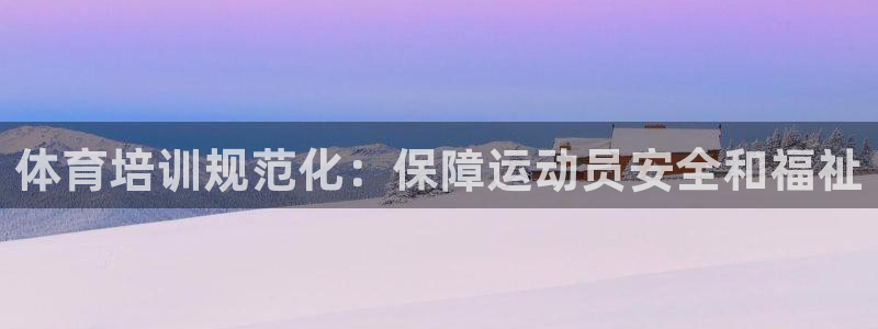 富联娱乐客服微信号是多少：体育培训规范化：保障运动员