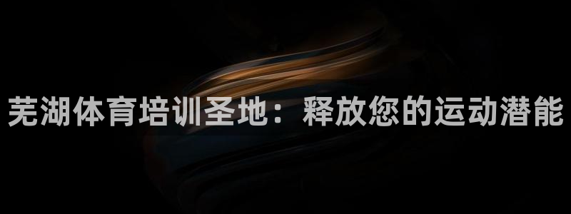 富联娱乐平台开户条件有哪些：芜湖体育培训圣地：释放您