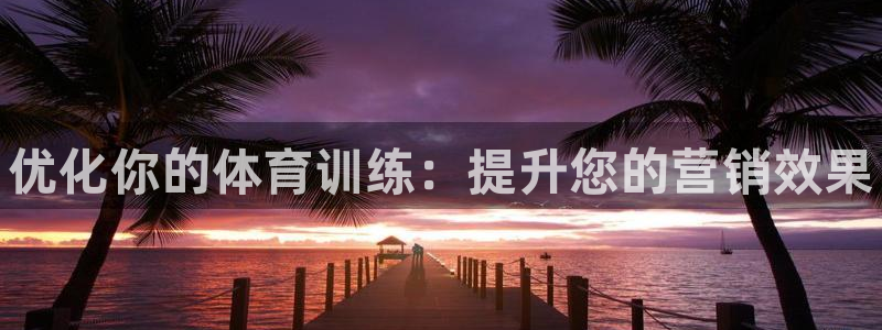 富联平台荐 585341：优化你的体育训练：提升您的