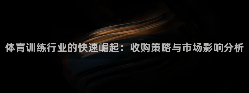 富联娱乐正规吗安全吗：体育训练行业的快速崛起：收购策略与市场
