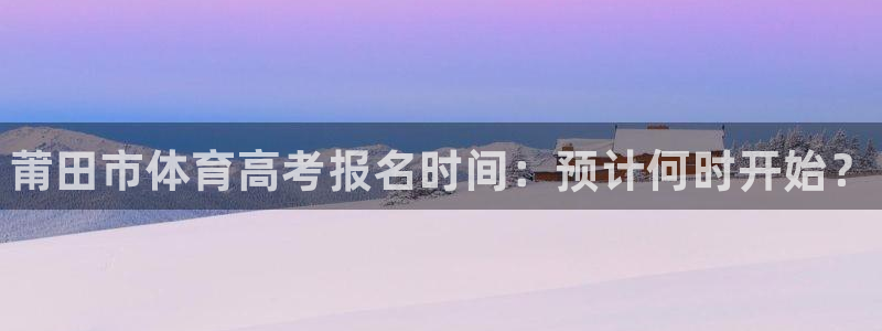 富联是什么平台：莆田市体育高考报名时间：预计何时开始